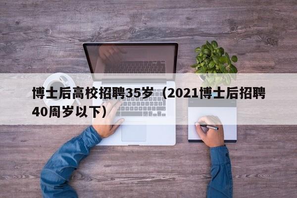 博士后高校招聘35岁（2021博士后招聘40周岁以下）-第1张图片-博士人才招聘网