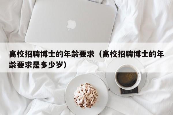 高校招聘博士的年龄要求（高校招聘博士的年龄要求是多少岁）-第1张图片-博士人才招聘网