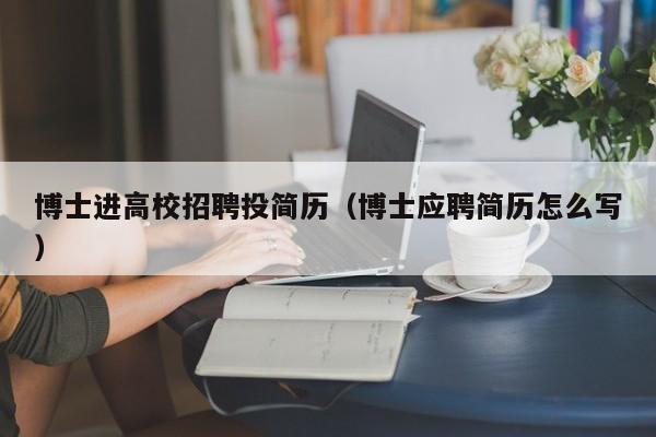 博士进高校招聘投简历（博士应聘简历怎么写）-第1张图片-博士人才招聘网