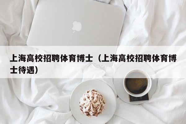 上海高校招聘体育博士（上海高校招聘体育博士待遇）-第1张图片-博士人才招聘网