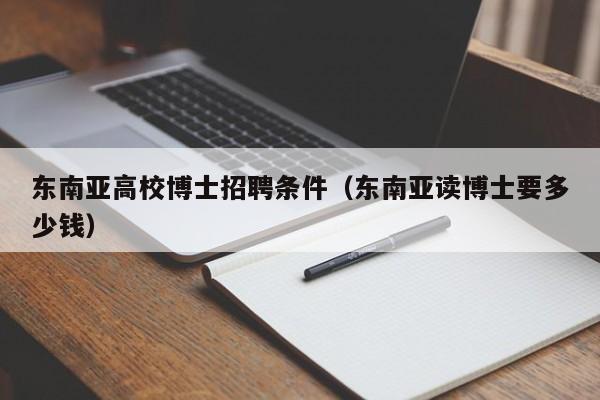 东南亚高校博士招聘条件（东南亚读博士要多少钱）-第1张图片-博士人才招聘网