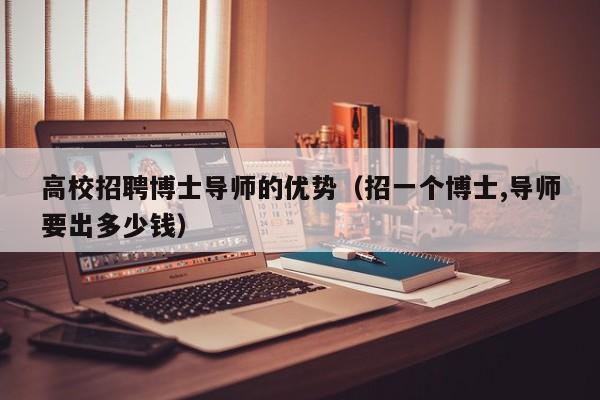 高校招聘博士导师的优势（招一个博士,导师要出多少钱）-第1张图片-博士人才招聘网