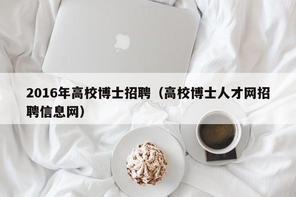 2016年高校博士招聘（高校博士人才网招聘信息网）-第1张图片-博士人才招聘网