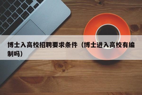 博士入高校招聘要求条件（博士进入高校有编制吗）-第1张图片-博士人才招聘网