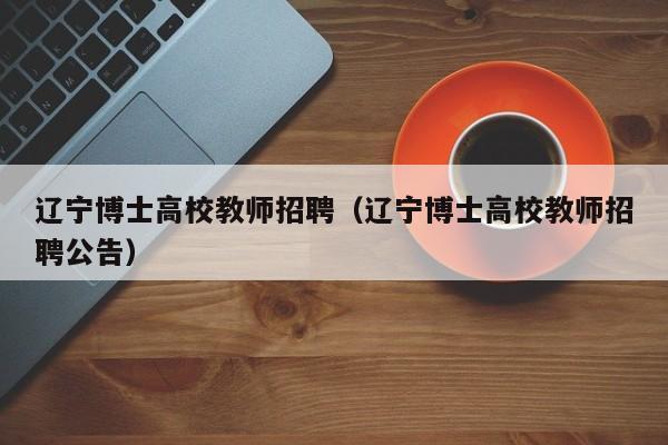 辽宁博士高校教师招聘（辽宁博士高校教师招聘公告）-第1张图片-博士人才招聘网