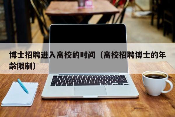 博士招聘进入高校的时间（高校招聘博士的年龄限制）-第1张图片-博士人才招聘网