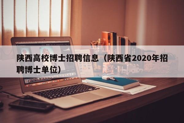 陕西高校博士招聘信息（陕西省2020年招聘博士单位）-第1张图片-博士人才招聘网