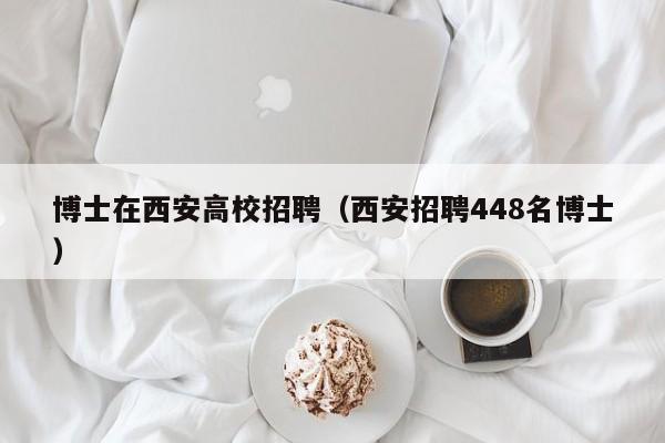 博士在西安高校招聘（西安招聘448名博士）-第1张图片-博士人才招聘网