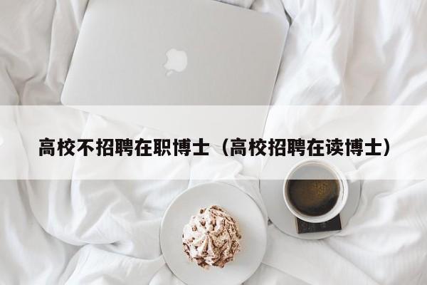 高校不招聘在职博士（高校招聘在读博士）-第1张图片-博士人才招聘网