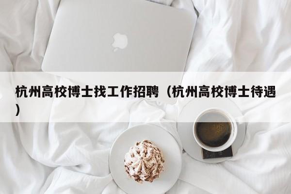 杭州高校博士找工作招聘（杭州高校博士待遇）-第1张图片-博士人才招聘网