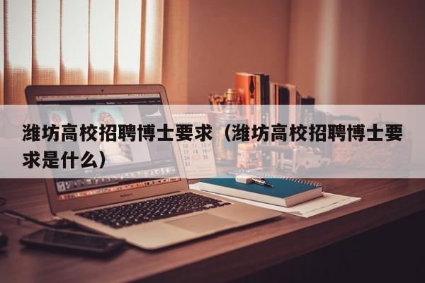 潍坊高校招聘博士要求（潍坊高校招聘博士要求是什么）-第1张图片-博士人才招聘网
