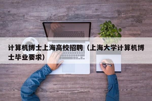 计算机博士上海高校招聘（上海大学计算机博士毕业要求）-第1张图片-博士人才招聘网