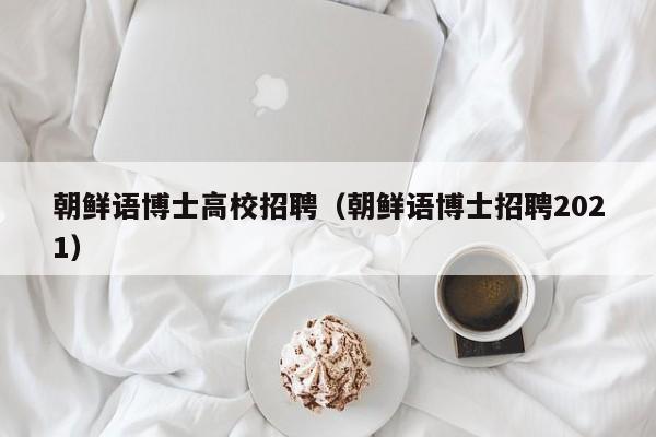朝鲜语博士高校招聘（朝鲜语博士招聘2021）-第1张图片-博士人才招聘网