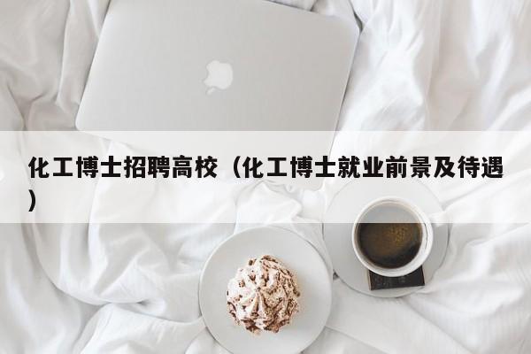 化工博士招聘高校（化工博士就业前景及待遇）-第1张图片-博士人才招聘网