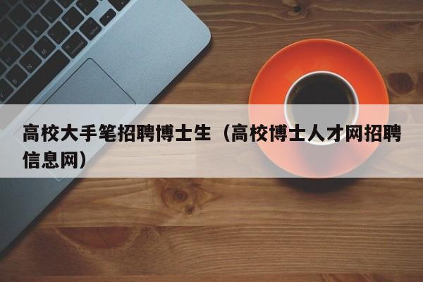 高校大手笔招聘博士生（高校博士人才网招聘信息网）-第1张图片-博士人才招聘网