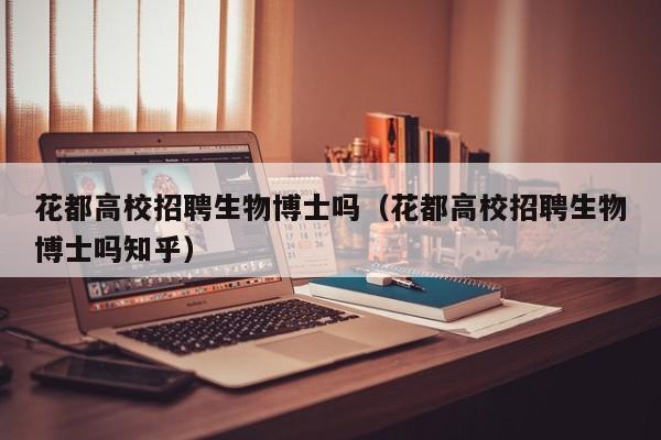 花都高校招聘生物博士吗（花都高校招聘生物博士吗知乎）-第1张图片-博士人才招聘网