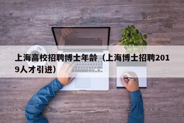 上海高校招聘博士年龄（上海博士招聘2019人才引进）-第1张图片-博士人才招聘网