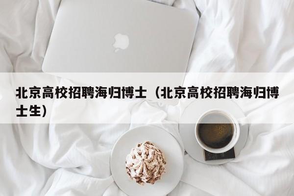 北京高校招聘海归博士（北京高校招聘海归博士生）-第1张图片-博士人才招聘网