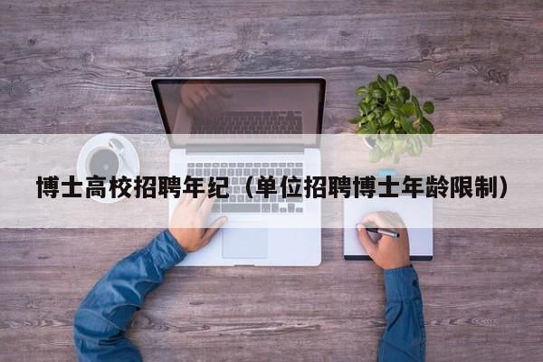 博士高校招聘年纪（单位招聘博士年龄限制）-第1张图片-博士人才招聘网
