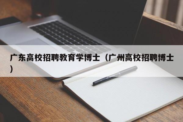 广东高校招聘教育学博士（广州高校招聘博士）-第1张图片-博士人才招聘网