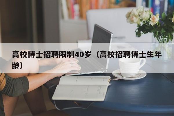高校博士招聘限制40岁（高校招聘博士生年龄）-第1张图片-博士人才招聘网