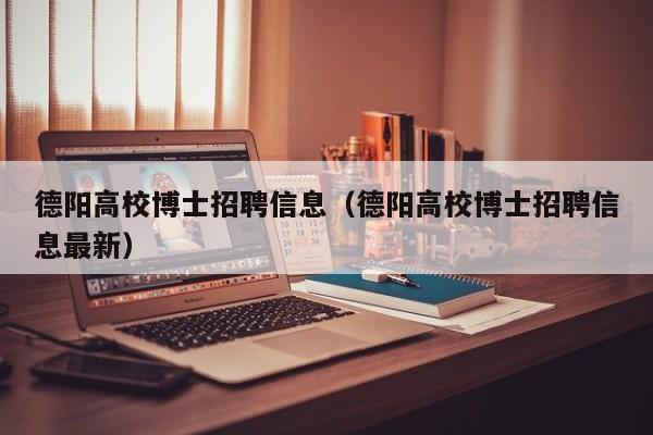 德阳高校博士招聘信息（德阳高校博士招聘信息最新）-第1张图片-博士人才招聘网