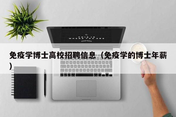 免疫学博士高校招聘信息（免疫学的博士年薪）-第1张图片-博士人才招聘网