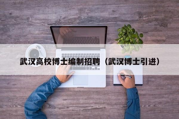 武汉高校博士编制招聘（武汉博士引进）-第1张图片-博士人才招聘网