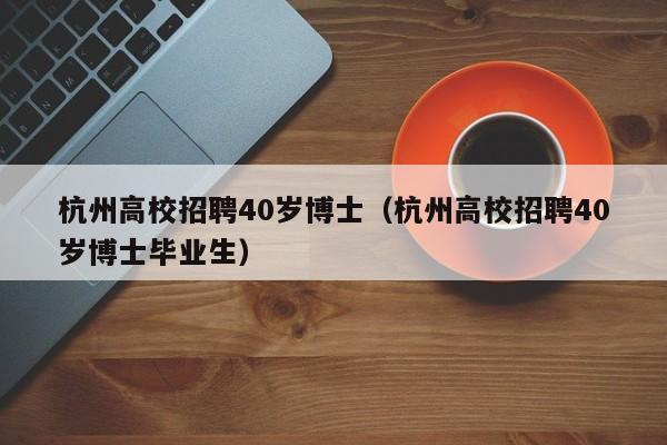 杭州高校招聘40岁博士（杭州高校招聘40岁博士毕业生）-第1张图片-博士人才招聘网