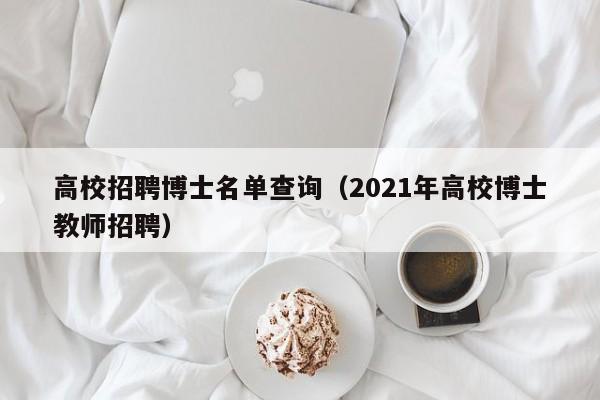 高校招聘博士名单查询（2021年高校博士教师招聘）-第1张图片-博士人才招聘网