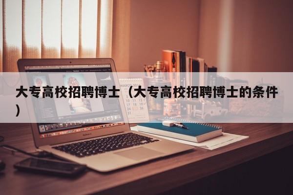 大专高校招聘博士（大专高校招聘博士的条件）-第1张图片-博士人才招聘网
