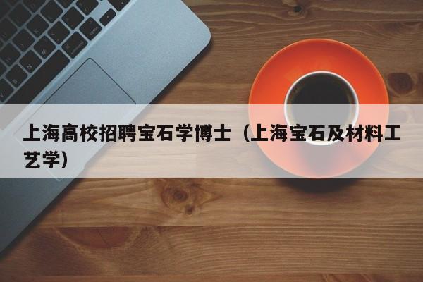 上海高校招聘宝石学博士（上海宝石及材料工艺学）-第1张图片-博士人才招聘网