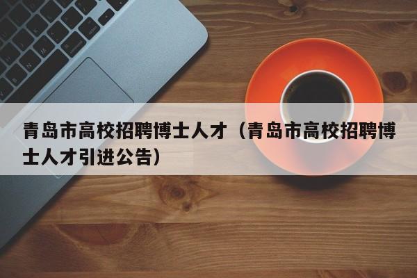 青岛市高校招聘博士人才（青岛市高校招聘博士人才引进公告）-第1张图片-博士人才招聘网