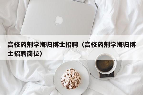 高校药剂学海归博士招聘（高校药剂学海归博士招聘岗位）-第1张图片-博士人才招聘网
