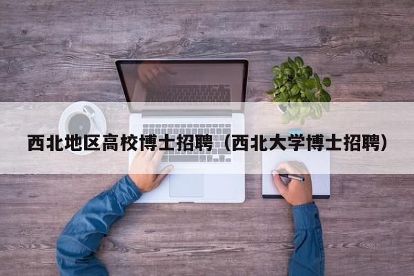 西北地区高校博士招聘（西北大学博士招聘）-第1张图片-博士人才招聘网