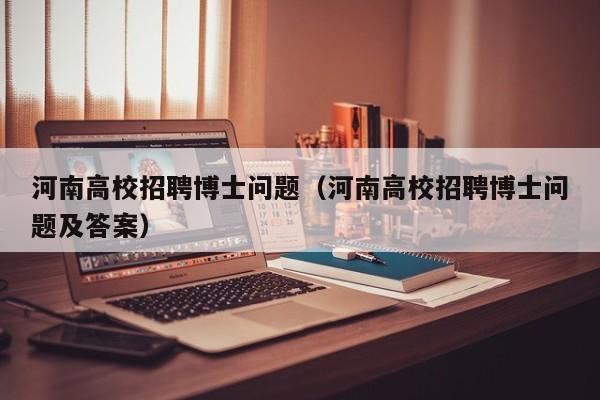 河南高校招聘博士问题（河南高校招聘博士问题及答案）-第1张图片-博士人才招聘网