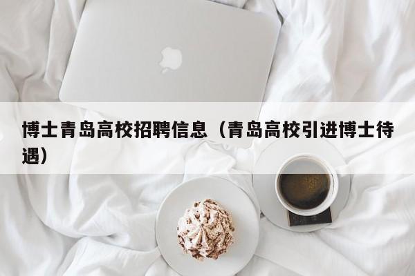 博士青岛高校招聘信息（青岛高校引进博士待遇）-第1张图片-博士人才招聘网