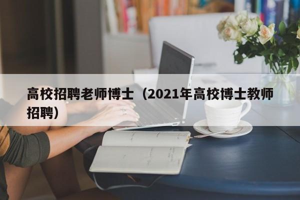 高校招聘老师博士（2021年高校博士教师招聘）-第1张图片-博士人才招聘网