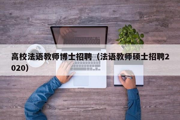 高校法语教师博士招聘（法语教师硕士招聘2020）-第1张图片-博士人才招聘网
