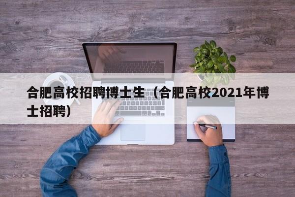 合肥高校招聘博士生（合肥高校2021年博士招聘）-第1张图片-博士人才招聘网