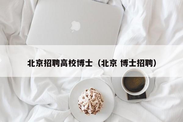 北京招聘高校博士（北京 博士招聘）-第1张图片-博士人才招聘网