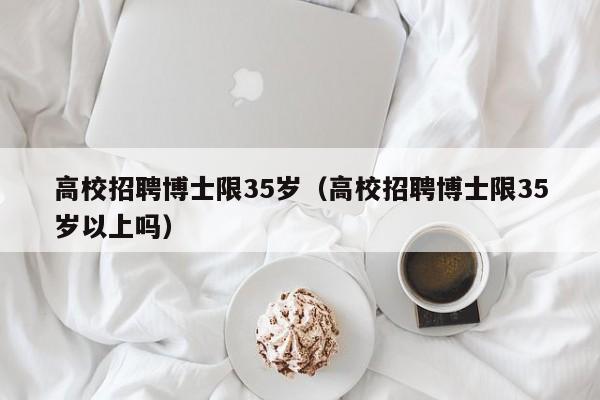 高校招聘博士限35岁（高校招聘博士限35岁以上吗）-第1张图片-博士人才招聘网