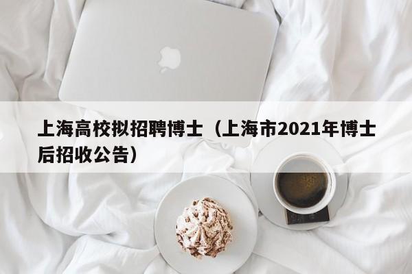 上海高校拟招聘博士（上海市2021年博士后招收公告）-第1张图片-博士人才招聘网