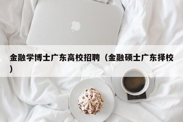 金融学博士广东高校招聘（金融硕士广东择校）-第1张图片-博士人才招聘网