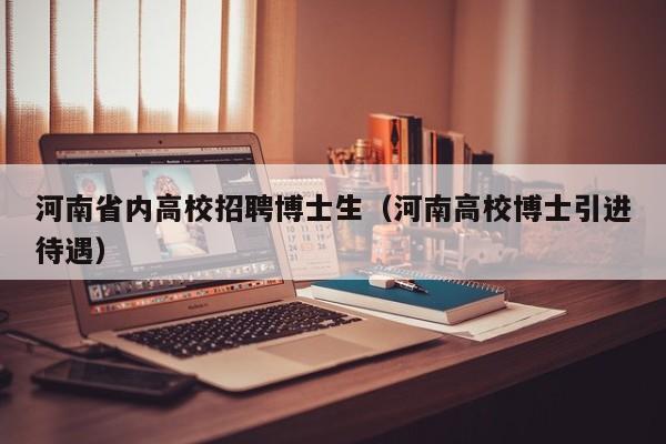 河南省内高校招聘博士生（河南高校博士引进待遇）-第1张图片-博士人才招聘网