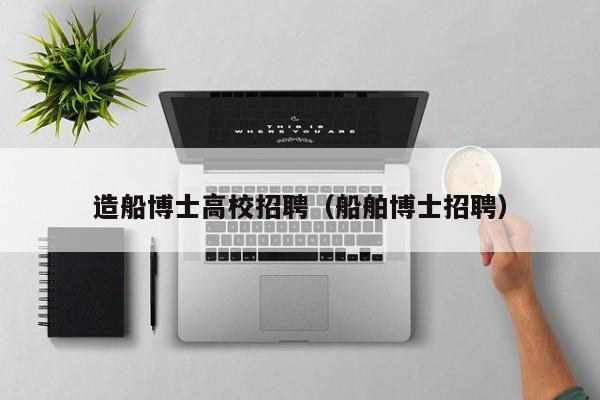 造船博士高校招聘（船舶博士招聘）-第1张图片-博士人才招聘网