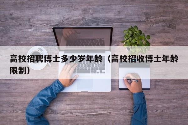 高校招聘博士多少岁年龄（高校招收博士年龄限制）-第1张图片-博士人才招聘网