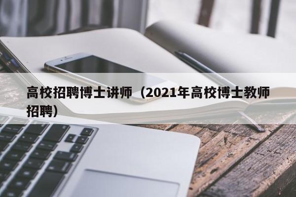 高校招聘博士讲师（2021年高校博士教师招聘）-第1张图片-博士人才招聘网