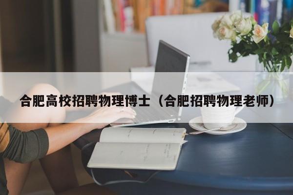 合肥高校招聘物理博士（合肥招聘物理老师）-第1张图片-博士人才招聘网