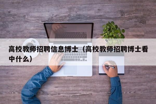 高校教师招聘信息博士（高校教师招聘博士看中什么）-第1张图片-博士人才招聘网